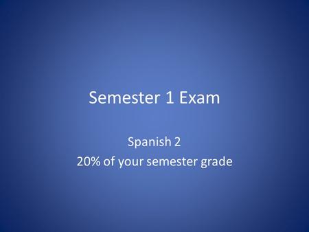 Semester 1 Exam Spanish 2 20% of your semester grade.