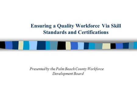 Ensuring a Quality Workforce Via Skill Standards and Certifications Presented by the Palm Beach County Workforce Development Board.