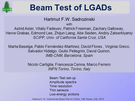 Hartmut F.-W. Sadrozinski,Beam Test of LGADs, 10th Trento, Feb. 2015 Beam Test of LGADs Hartmut F.W. Sadrozinski with Astrid Aster, Vitaliy Fadeyev, Patrick.