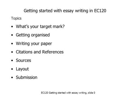 Getting started with essay writing in EC120 Topics What’s your target mark? Getting organised Writing your paper Citations and References Sources Layout.