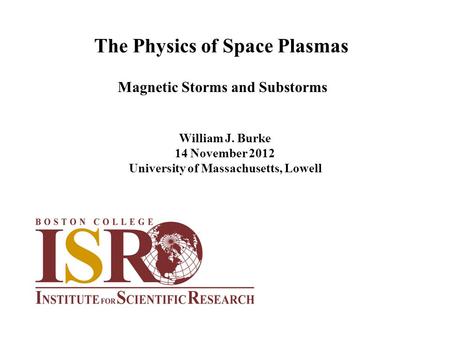 The Physics of Space Plasmas William J. Burke 14 November 2012 University of Massachusetts, Lowell Magnetic Storms and Substorms.
