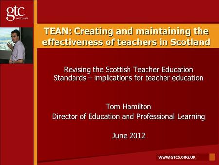 WWW.GTCS.ORG.UK TEAN: Creating and maintaining the effectiveness of teachers in Scotland Revising the Scottish Teacher Education Standards – implications.