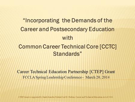“Incorporating the Demands of the Career and Postsecondary Education with Common Career Technical Core [CCTC] Standards” CTEP Grant is supported by funds.