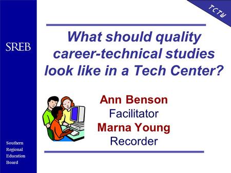 Southern Regional Education Board HSTW What should quality career-technical studies look like in a Tech Center? Ann Benson Facilitator Marna Young Recorder.