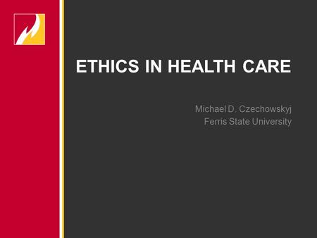 Michael D. Czechowskyj Ferris State University ETHICS IN HEALTH CARE.