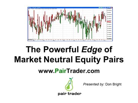 The Powerful Edge of Market Neutral Equity Pairs www.PairTrader.com Presented by: Don Bright.