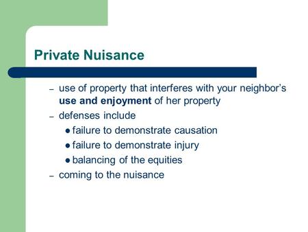Private Nuisance – use of property that interferes with your neighbor’s use and enjoyment of her property – defenses include failure to demonstrate causation.