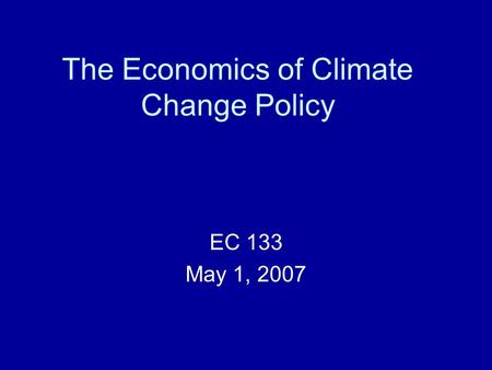 The Economics of Climate Change Policy EC 133 May 1, 2007.
