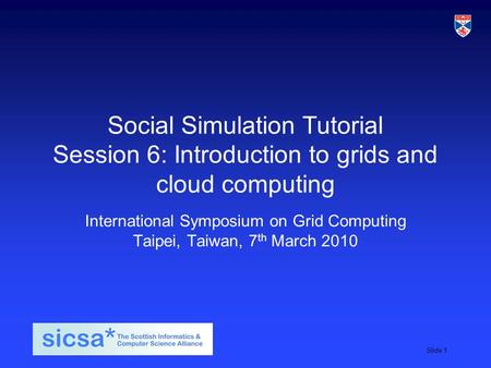 SICSA student induction day, 2009Slide 1 Social Simulation Tutorial Session 6: Introduction to grids and cloud computing International Symposium on Grid.