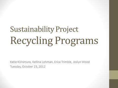 Sustainability Project Recycling Programs Katie Kishimura, Kellina Lohman, Erica Trimble, Joslyn Wood Tuesday, October 23, 2012.