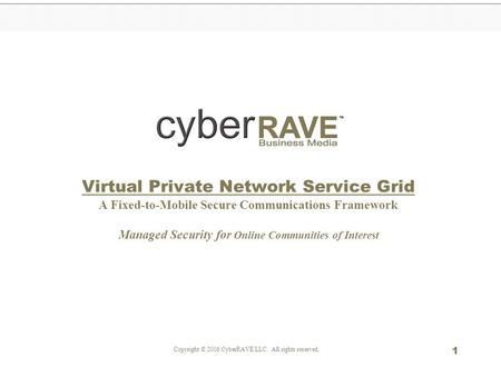 Copyright © 2006 CyberRAVE LLC. All rights reserved. 1 Virtual Private Network Service Grid A Fixed-to-Mobile Secure Communications Framework Managed Security.