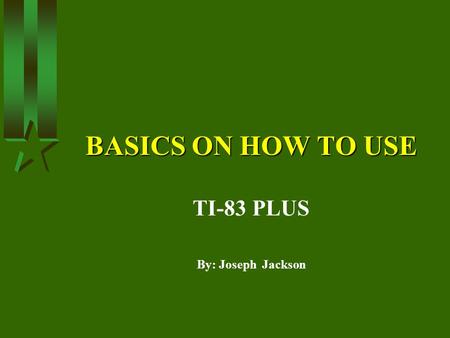 BASICS ON HOW TO USE TI-83 PLUS By: Joseph Jackson.