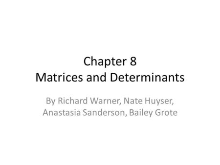Chapter 8 Matrices and Determinants By Richard Warner, Nate Huyser, Anastasia Sanderson, Bailey Grote.