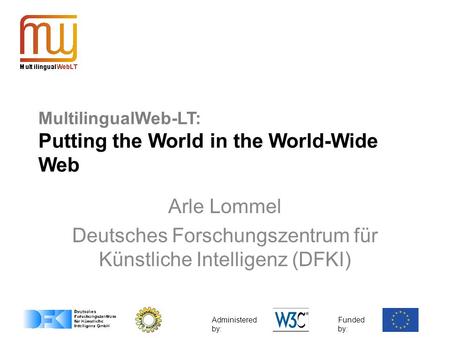 Administered by: Funded by: MultilingualWeb-LT: Putting the World in the World-Wide Web Arle Lommel Deutsches Forschungszentrum für Künstliche Intelligenz.