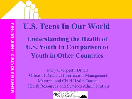 Maternal and Child Health Bureau U.S. Teens In Our World Understanding the Health of U.S. Youth In Comparison to Youth in Other Countries Mary Overpeck,