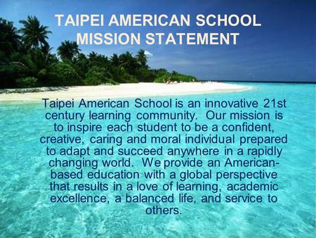 TAIPEI AMERICAN SCHOOL MISSION STATEMENT Taipei American School is an innovative 21st century learning community. Our mission is to inspire each student.