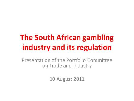 The South African gambling industry and its regulation Presentation of the Portfolio Committee on Trade and Industry 10 August 2011.