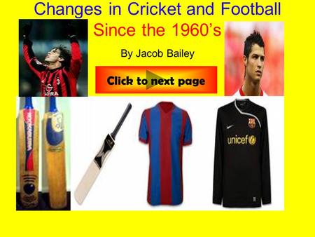 Changes in Cricket and Football Since the 1960’s By Jacob Bailey Click to next page.