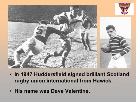 In 1947 Huddersfield signed brilliant Scotland rugby union international from Hawick. His name was Dave Valentine.