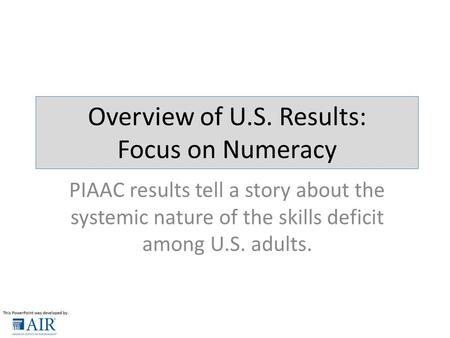 PIAAC results tell a story about the systemic nature of the skills deficit among U.S. adults. Overview of U.S. Results: Focus on Numeracy.
