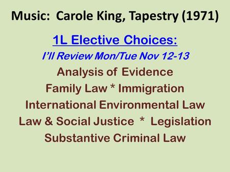 Music: Carole King, Tapestry (1971) 1L Elective Choices: I’ll Review Mon/Tue Nov 12-13 Analysis of Evidence Family Law * Immigration International Environmental.
