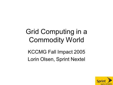 Grid Computing in a Commodity World KCCMG Fall Impact 2005 Lorin Olsen, Sprint Nextel.