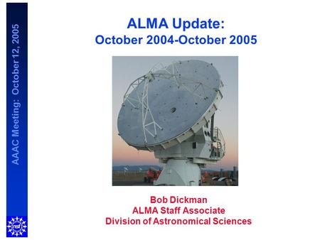 AAAC Meeting: October 12, 2005 ALMA Update: October 2004-October 2005 Bob Dickman ALMA Staff Associate Division of Astronomical Sciences.