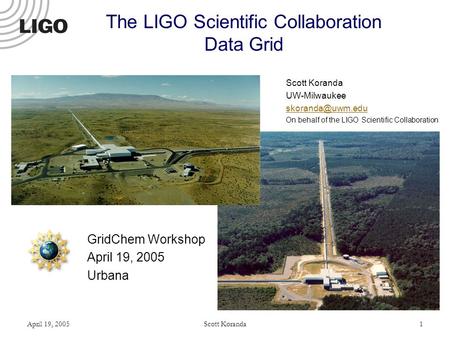 April 19, 2005Scott Koranda1 The LIGO Scientific Collaboration Data Grid Scott Koranda UW-Milwaukee On behalf of the LIGO Scientific Collaboration.