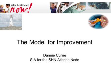 The Model for Improvement Dannie Currie SIA for the SHN Atlantic Node.