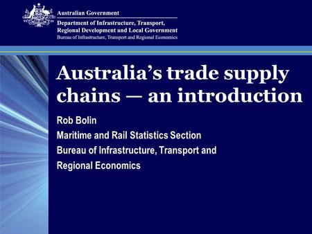 Australia’s trade supply chains — an introduction Rob Bolin Maritime and Rail Statistics Section Bureau of Infrastructure, Transport and Regional Economics.