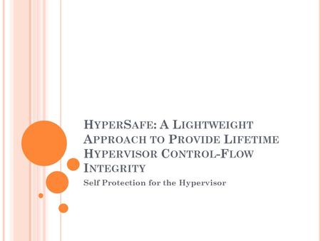 H YPER S AFE : A L IGHTWEIGHT A PPROACH TO P ROVIDE L IFETIME H YPERVISOR C ONTROL -F LOW I NTEGRITY Self Protection for the Hypervisor.