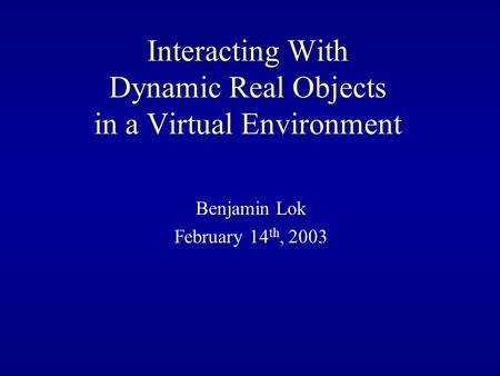 Interacting With Dynamic Real Objects in a Virtual Environment Benjamin Lok February 14 th, 2003.