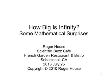 1 How Big Is Infinity? Some Mathematical Surprises Roger House Scientific Buzz Café French Garden Restaurant & Bistro Sebastopol, CA 2013 July 25 Copyright.