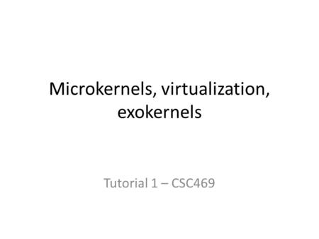 Microkernels, virtualization, exokernels Tutorial 1 – CSC469.