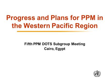 Progress and Plans for PPM in the Western Pacific Region Fifth PPM DOTS Subgroup Meeting Cairo, Egypt.