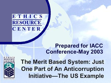 E T H I C S RESOURCE C E N T E R Prepared for IACC Conference-May 2003 The Merit Based System: Just One Part of An Anticorruption Initiative—The US Example.