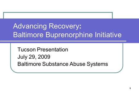 1 Advancing Recovery: Baltimore Buprenorphine Initiative Tucson Presentation July 29, 2009 Baltimore Substance Abuse Systems.