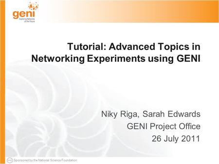 Sponsored by the National Science Foundation Tutorial: Advanced Topics in Networking Experiments using GENI Niky Riga, Sarah Edwards GENI Project Office.