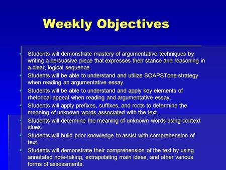 Weekly Objectives Weekly Objectives  Students will demonstrate mastery of argumentative techniques by writing a persuasive piece that expresses their.
