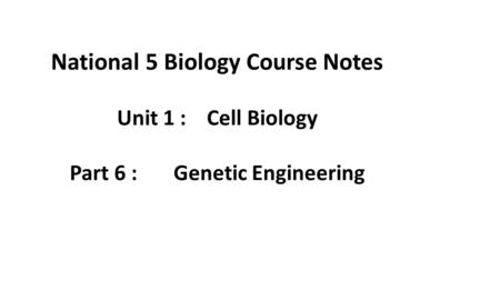 National 5 Biology Course Notes Unit 1 : Cell Biology Part 6 : Genetic Engineering.