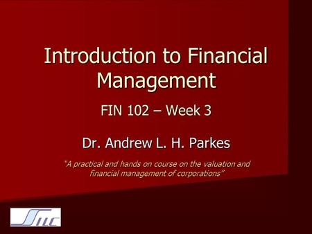 Introduction to Financial Management FIN 102 – Week 3 Dr. Andrew L. H. Parkes “A practical and hands on course on the valuation and financial management.
