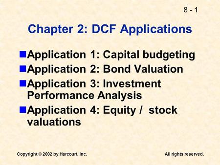 8 - 1 Copyright © 2002 by Harcourt, Inc.All rights reserved. Chapter 2: DCF Applications Application 1: Capital budgeting Application 2: Bond Valuation.