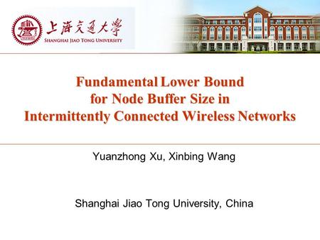 Fundamental Lower Bound for Node Buffer Size in Intermittently Connected Wireless Networks Yuanzhong Xu, Xinbing Wang Shanghai Jiao Tong University, China.