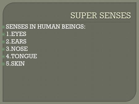  SENSES IN HUMAN BEINGS:  1.EYES  2.EARS  3.NOSE  4.TONGUE  5.SKIN.