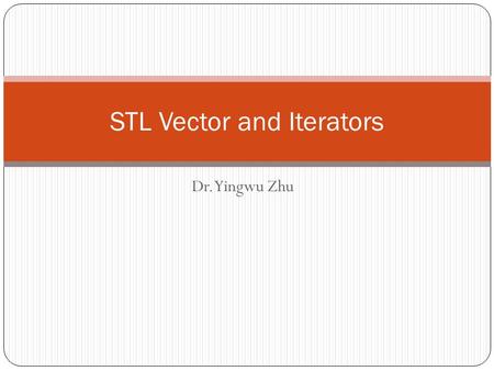 Dr. Yingwu Zhu STL Vector and Iterators. STL (Standard Template Library) 6:14:43 AM 2 A library of class and function templates Components: 1. Containers: