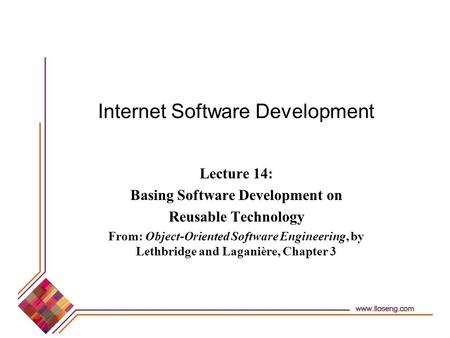Internet Software Development Lecture 14: Basing Software Development on Reusable Technology From: Object-Oriented Software Engineering, by Lethbridge.