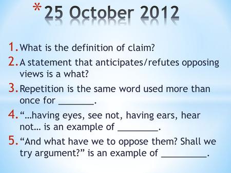 1. What is the definition of claim? 2. A statement that anticipates/refutes opposing views is a what? 3. Repetition is the same word used more than once.
