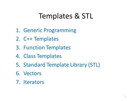 Templates & STL 1.Generic Programming 2.C++ Templates 3.Function Templates 4.Class Templates 5.Standard Template Library (STL) 6.Vectors 7.Iterators 1.