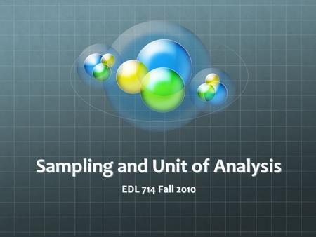 Sampling and Unit of Analysis EDL 714 Fall 2010. Related but distinct… Sample: the people, places, things, phenomena you will be collecting data about.