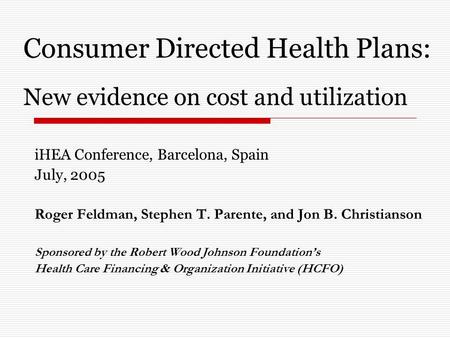 Consumer Directed Health Plans: New evidence on cost and utilization iHEA Conference, Barcelona, Spain July, 2005 Roger Feldman, Stephen T. Parente, and.